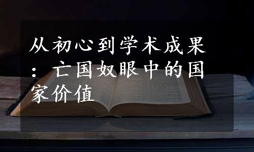 从初心到学术成果：亡国奴眼中的国家价值