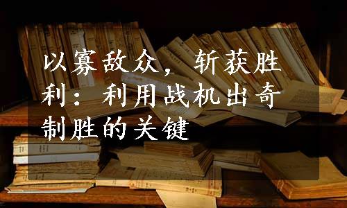 以寡敌众，斩获胜利：利用战机出奇制胜的关键