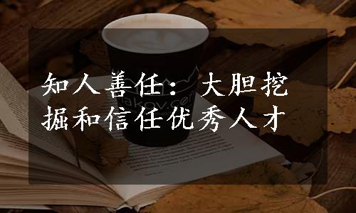 知人善任：大胆挖掘和信任优秀人才