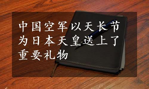 中国空军以天长节为日本天皇送上了重要礼物