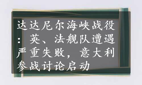 达达尼尔海峡战役：英、法舰队遭遇严重失败，意大利参战讨论启动