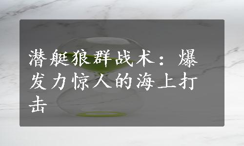 潜艇狼群战术：爆发力惊人的海上打击