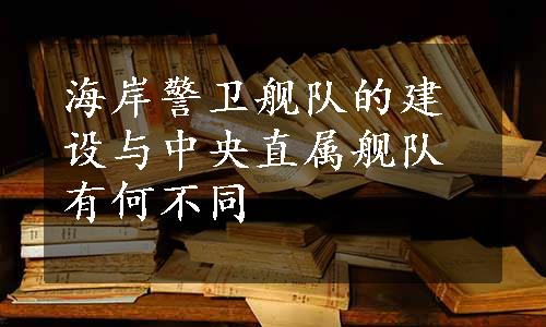 海岸警卫舰队的建设与中央直属舰队有何不同