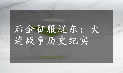 后金征服辽东：大连战争历史纪实