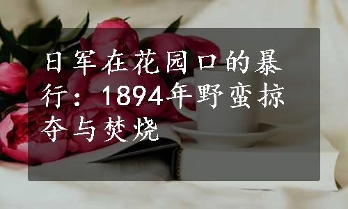 日军在花园口的暴行：1894年野蛮掠夺与焚烧