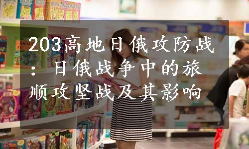 203高地日俄攻防战：日俄战争中的旅顺攻坚战及其影响