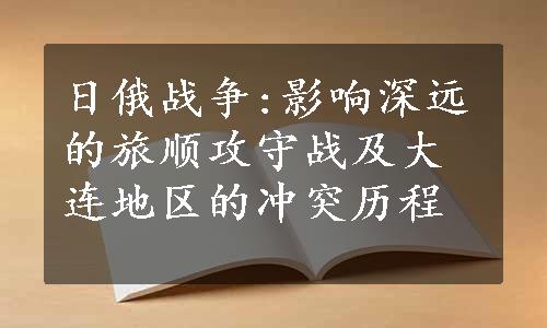 日俄战争:影响深远的旅顺攻守战及大连地区的冲突历程