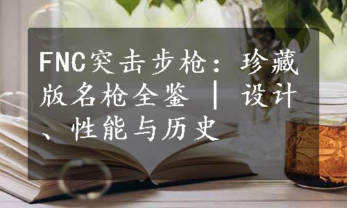 FNC突击步枪：珍藏版名枪全鉴 | 设计、性能与历史