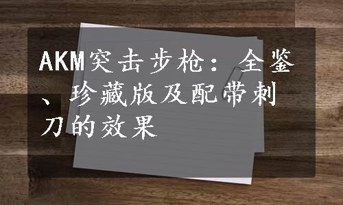 AKM突击步枪：全鉴、珍藏版及配带刺刀的效果