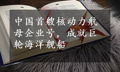 中国首艘核动力航母企业号，成就巨轮海洋舰船