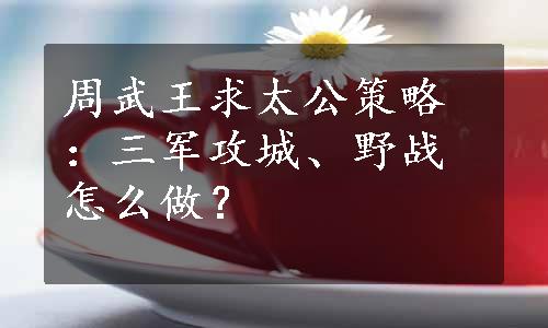 周武王求太公策略：三军攻城、野战怎么做？