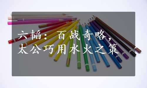 六韬：百战奇略，太公巧用水火之策