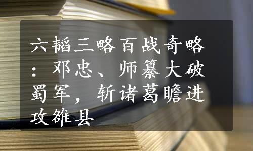 六韬三略百战奇略：邓忠、师纂大破蜀军，斩诸葛瞻进攻雒县