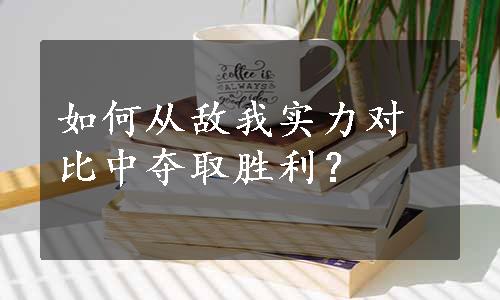 如何从敌我实力对比中夺取胜利？