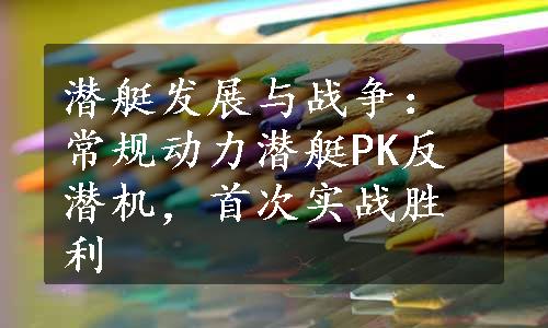 潜艇发展与战争：常规动力潜艇PK反潜机，首次实战胜利