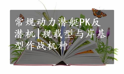 常规动力潜艇PK反潜机|舰载型与岸基型作战机种