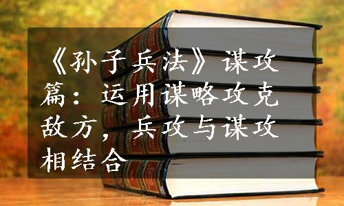 《孙子兵法》谋攻篇：运用谋略攻克敌方，兵攻与谋攻相结合