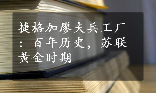 捷格加廖夫兵工厂：百年历史，苏联黄金时期