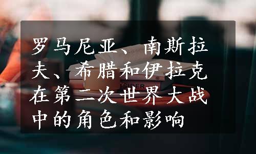 罗马尼亚、南斯拉夫、希腊和伊拉克在第二次世界大战中的角色和影响