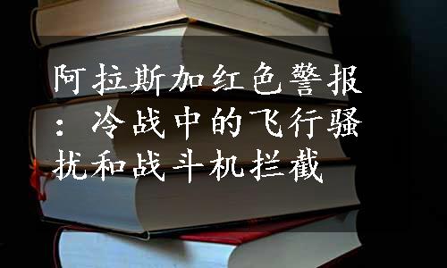 阿拉斯加红色警报：冷战中的飞行骚扰和战斗机拦截