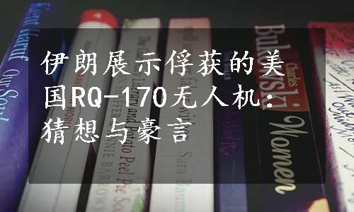 伊朗展示俘获的美国RQ-170无人机：猜想与豪言