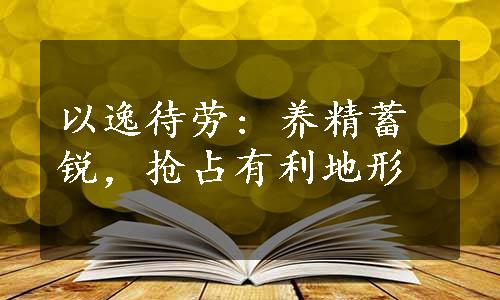 以逸待劳: 养精蓄锐，抢占有利地形