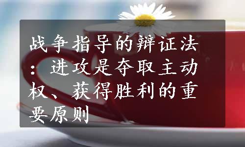 战争指导的辩证法：进攻是夺取主动权、获得胜利的重要原则