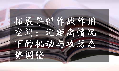 拓展导弹作战作用空间：远距离情况下的机动与攻防态势调整