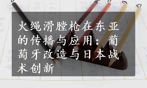 火绳滑膛枪在东亚的传播与应用：葡萄牙改造与日本战术创新