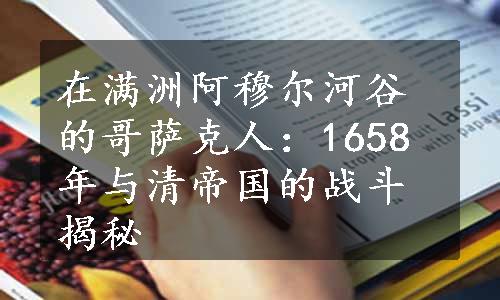 在满洲阿穆尔河谷的哥萨克人：1658年与清帝国的战斗揭秘