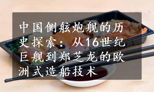 中国侧舷炮舰的历史探索：从16世纪巨舰到郑芝龙的欧洲式造船技术