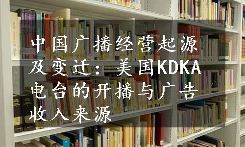 中国广播经营起源及变迁：美国KDKA电台的开播与广告收入来源