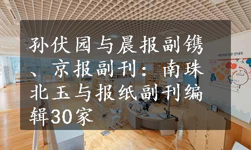 孙伏园与晨报副镌、京报副刊：南珠北玉与报纸副刊编辑30家