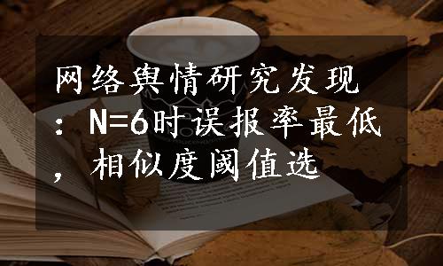 网络舆情研究发现：N=6时误报率最低，相似度阈值选