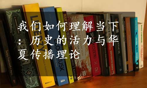 我们如何理解当下：历史的活力与华夏传播理论