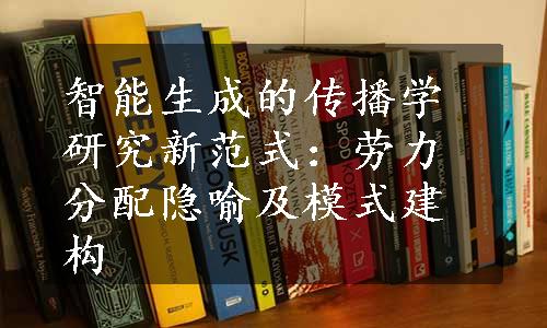 智能生成的传播学研究新范式：劳力分配隐喻及模式建构