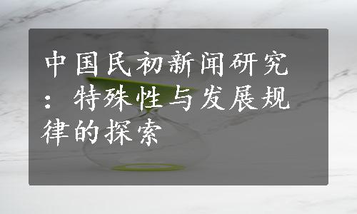 中国民初新闻研究：特殊性与发展规律的探索