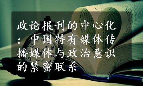 政论报刊的中心化：中国特有媒体传播媒体与政治意识的紧密联系