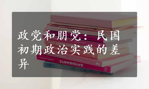 政党和朋党：民国初期政治实践的差异