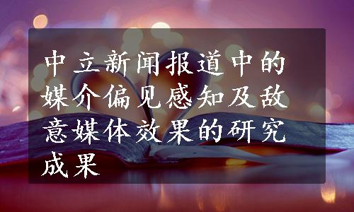 中立新闻报道中的媒介偏见感知及敌意媒体效果的研究成果