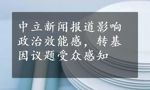 中立新闻报道影响政治效能感，转基因议题受众感知