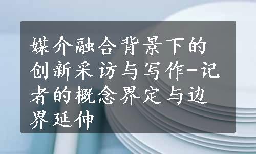 媒介融合背景下的创新采访与写作-记者的概念界定与边界延伸