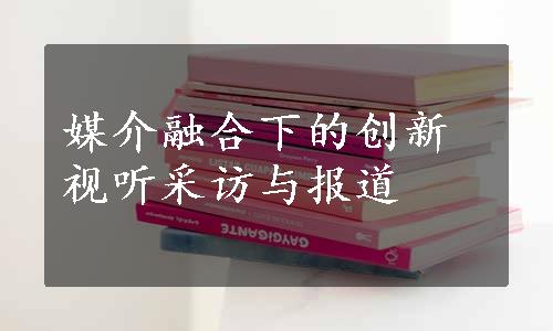 媒介融合下的创新视听采访与报道