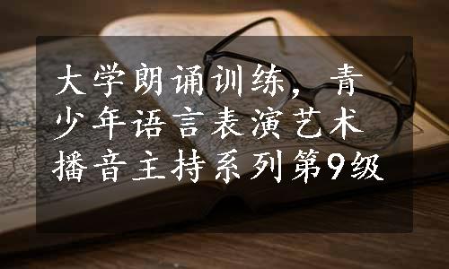 大学朗诵训练，青少年语言表演艺术播音主持系列第9级