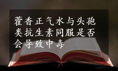 藿香正气水与头孢类抗生素同服是否会导致中毒