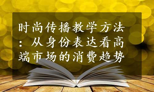 时尚传播教学方法：从身份表达看高端市场的消费趋势