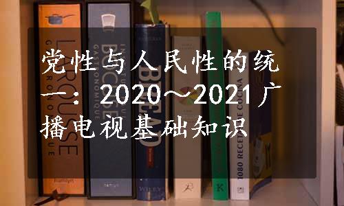 党性与人民性的统一：2020～2021广播电视基础知识