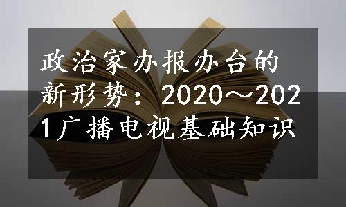 政治家办报办台的新形势：2020～2021广播电视基础知识