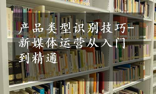 产品类型识别技巧-新媒体运营从入门到精通