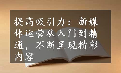 提高吸引力：新媒体运营从入门到精通，不断呈现精彩内容